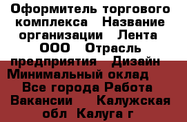 Оформитель торгового комплекса › Название организации ­ Лента, ООО › Отрасль предприятия ­ Дизайн › Минимальный оклад ­ 1 - Все города Работа » Вакансии   . Калужская обл.,Калуга г.